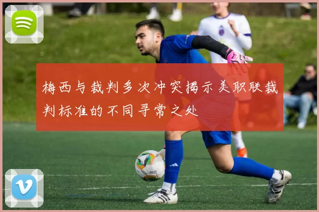 梅西与裁判多次冲突揭示美职联裁判标准的不同寻常之处