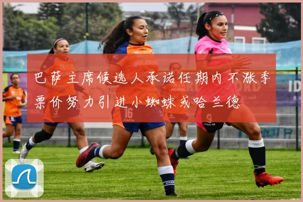 巴萨主席候选人承诺任期内不涨季票价努力引进小蜘蛛或哈兰德