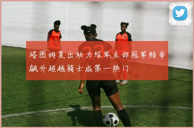 塔图姆复出助力绿军东部冠军赔率飙升超越骑士成第一热门
