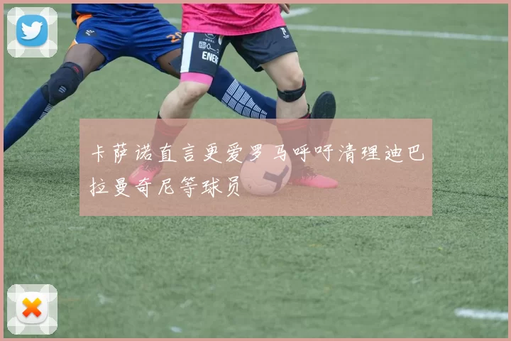 卡萨诺直言更爱罗马呼吁清理迪巴拉曼奇尼等球员