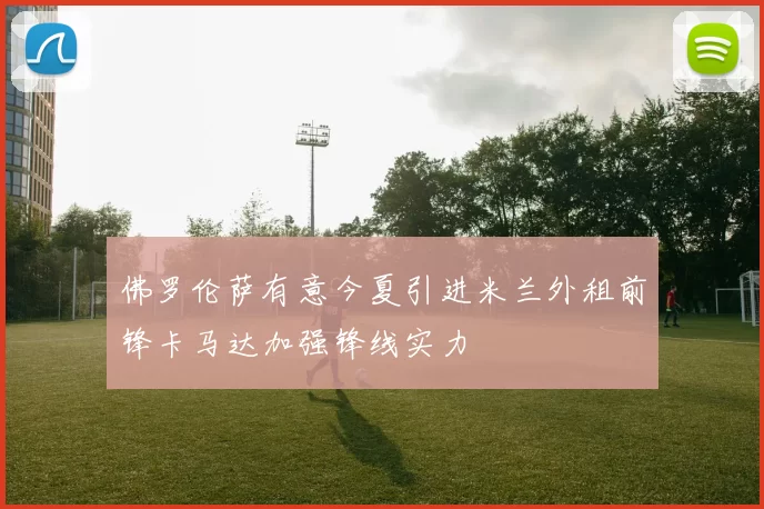 佛罗伦萨有意今夏引进米兰外租前锋卡马达加强锋线实力