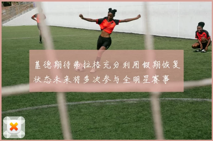 基德期待弗拉格充分利用假期恢复状态未来将多次参与全明星赛事