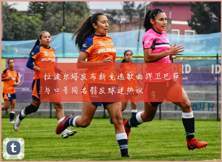 拉波尔塔发布新竞选歌曲捍卫巴萨与口号同名引发球迷热议