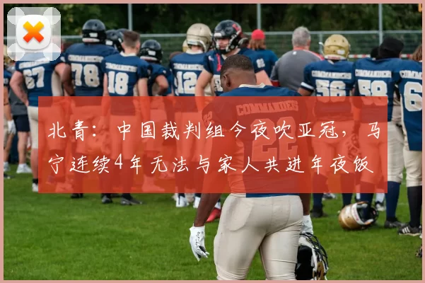 北青：中国裁判组今夜吹亚冠，马宁连续4年无法与家人共进年夜饭