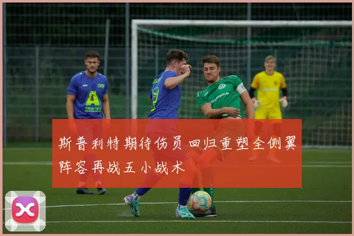 斯普利特期待伤员回归重塑全侧翼阵容再战五小战术
