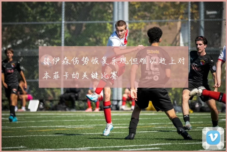 赫伊森伤势恢复乐观但难以赶上对本菲卡的关键比赛