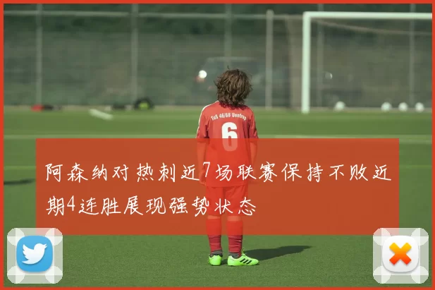 阿森纳对热刺近7场联赛保持不败近期4连胜展现强势状态