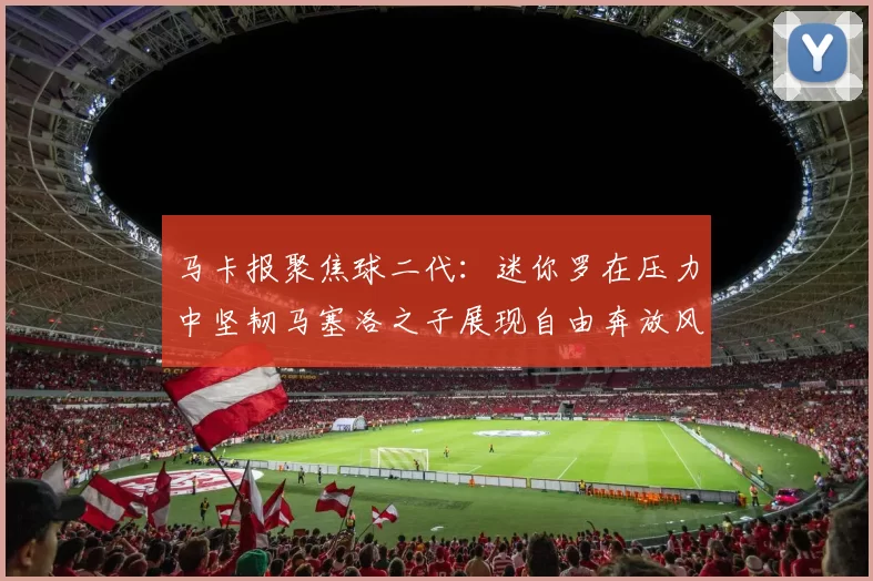 马卡报聚焦球二代：迷你罗在压力中坚韧马塞洛之子展现自由奔放风采