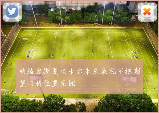 纳格尔斯曼谈卡尔未来表现不抱期望门将位置无忧