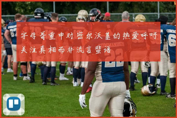 字母哥重申对密尔沃基的热爱呼吁关注真相而非流言蜚语