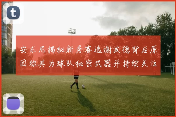 安东尼揭秘新秀赛选谢泼德背后原因称其为球队秘密武器并持续关注