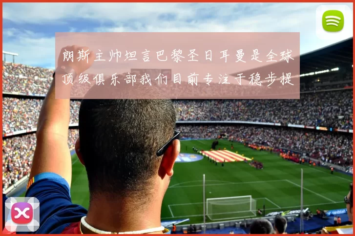 朗斯主帅坦言巴黎圣日耳曼是全球顶级俱乐部我们目前专注于稳步提升表现