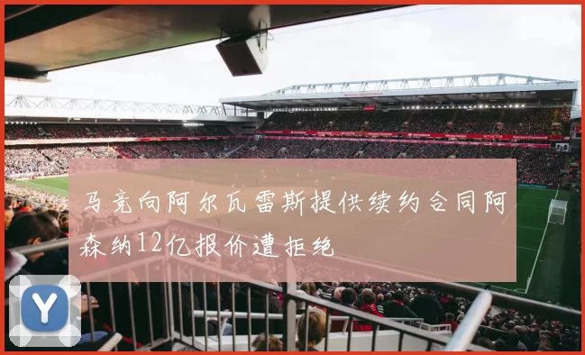 马竞向阿尔瓦雷斯提供续约合同阿森纳12亿报价遭拒绝