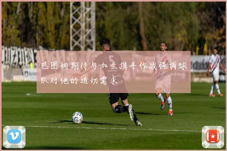 巴图姆期待与加兰携手作战强调球队对他的迫切需求