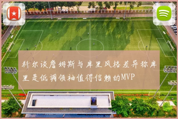 科尔谈詹姆斯与库里风格差异称库里是低调领袖值得信赖的MVP