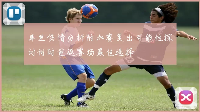 库里伤情分析附加赛复出可能性探讨何时重返赛场最佳选择