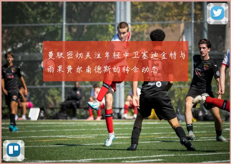 曼联密切关注年轻中卫塞迪金特与雨果费尔南德斯的转会动态