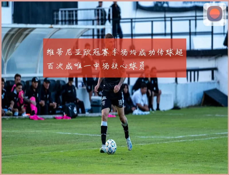 维蒂尼亚欧冠赛季场均成功传球超百次成唯一中场核心球员