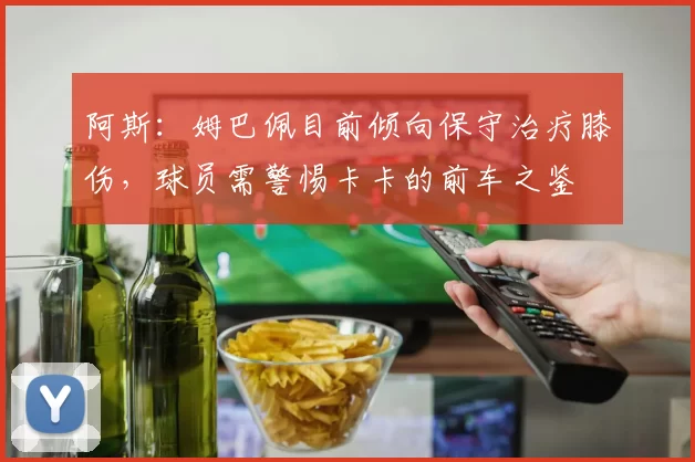 阿斯：姆巴佩目前倾向保守治疗膝伤，球员需警惕卡卡的前车之鉴