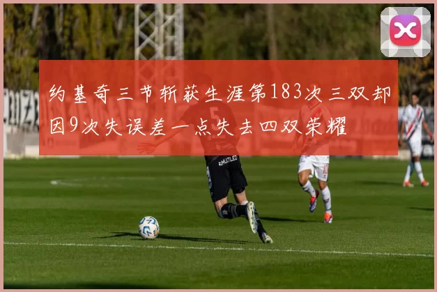 约基奇三节斩获生涯第183次三双却因9次失误差一点失去四双荣耀