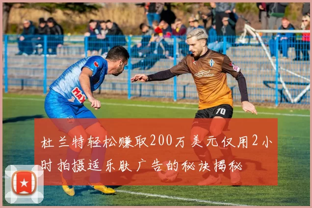 杜兰特轻松赚取200万美元仅用2小时拍摄适乐肤广告的秘诀揭秘