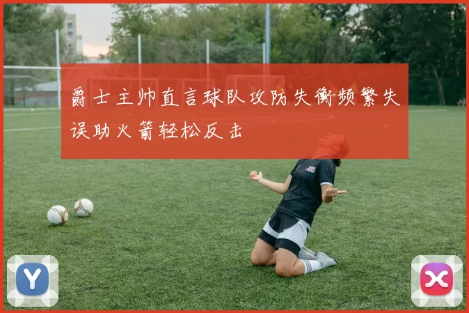 爵士主帅直言球队攻防失衡频繁失误助火箭轻松反击