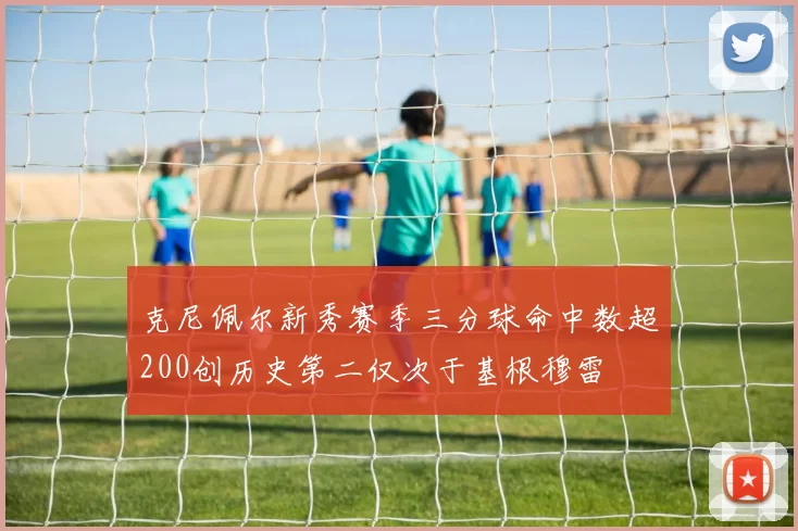 克尼佩尔新秀赛季三分球命中数超200创历史第二仅次于基根穆雷