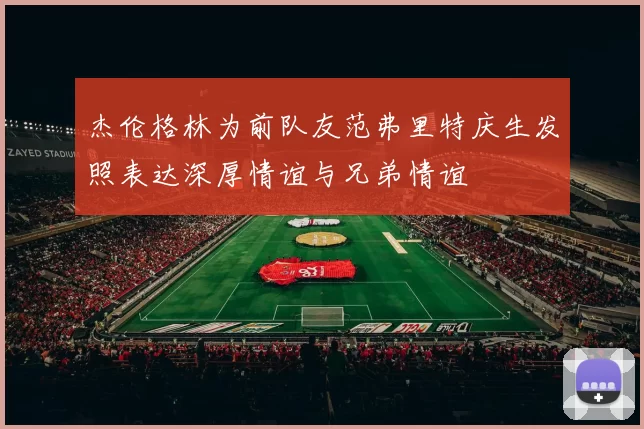 杰伦格林为前队友范弗里特庆生发照表达深厚情谊与兄弟情谊