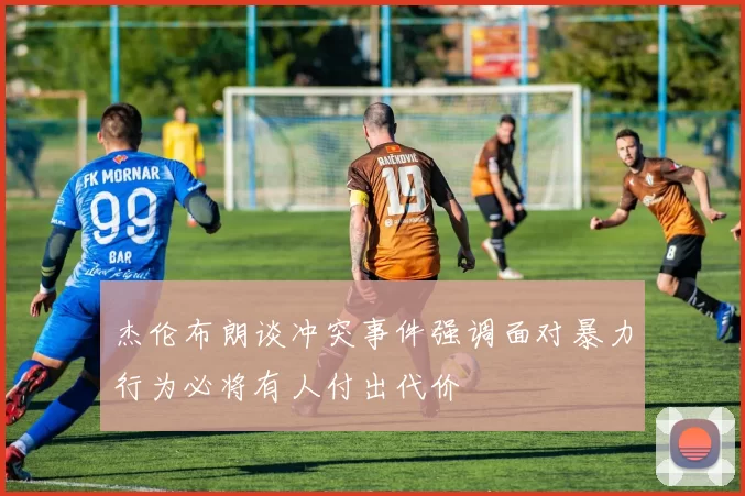 杰伦布朗谈冲突事件强调面对暴力行为必将有人付出代价