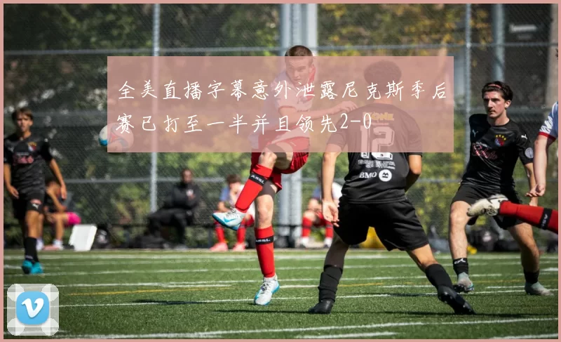 全美直播字幕意外泄露尼克斯季后赛已打至一半并且领先2-0