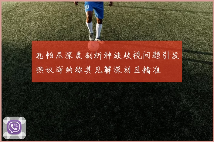 孔帕尼深度剖析种族歧视问题引发热议海纳称其见解深刻且精准