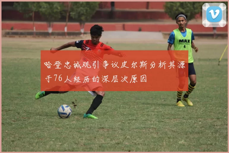 哈登忠诚观引争议皮尔斯分析其源于76人经历的深层次原因